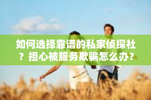 如何选择靠谱的私家侦探社？担心被服务欺骗怎么办？