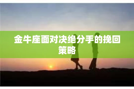 金牛座面对决绝分手的挽回策略