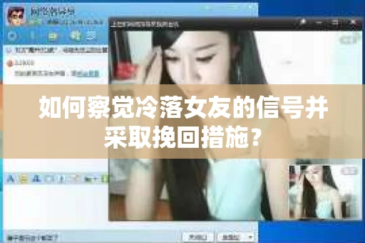 如何察觉冷落女友的信号并采取挽回措施？