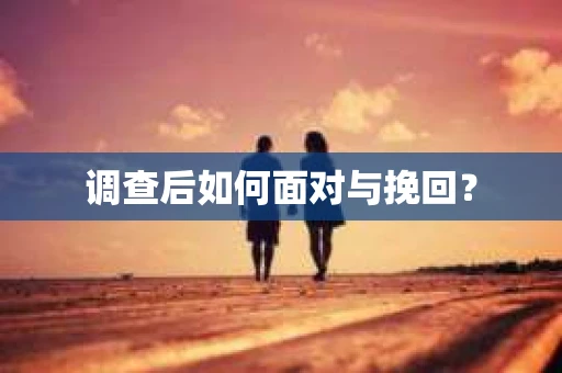 调查后如何面对与挽回? 调查后如何面对与挽回?