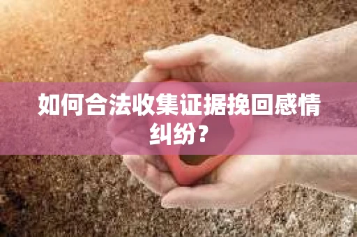 如何合法收集证据挽回感情纠纷？