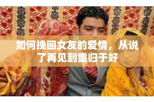 如何挽回女友的爱情，从说了再见到重归于好
