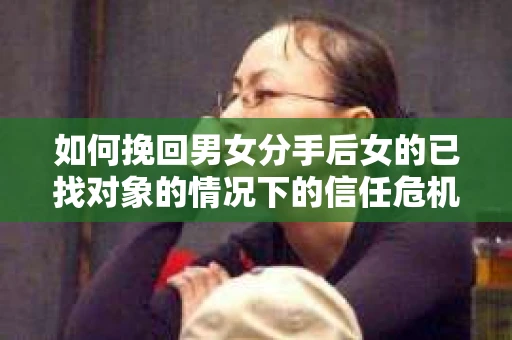 如何挽回男女分手后女的已找对象的情况下的信任危机? 如何挽回男女分手后女的已找对象的情况下的信任危机?