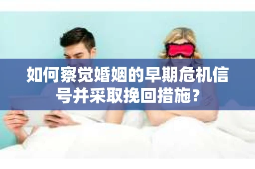 如何察觉婚姻的早期危机信号并采取挽回措施？