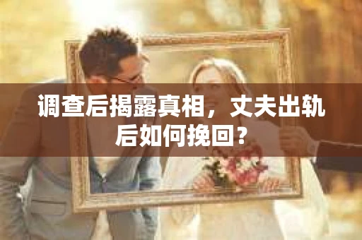 调查后揭露真相，丈夫出轨后如何挽回？