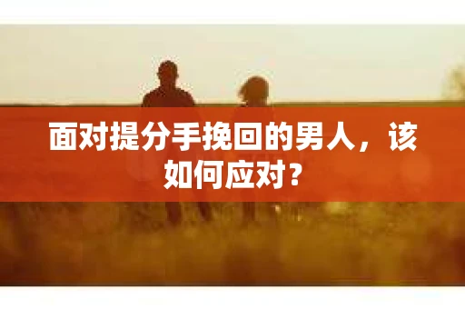 面对提分手挽回的男人，该如何应对？