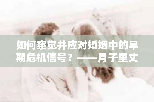 如何察觉并应对婚姻中的早期危机信号？——月子里丈夫出轨后的挽回策略