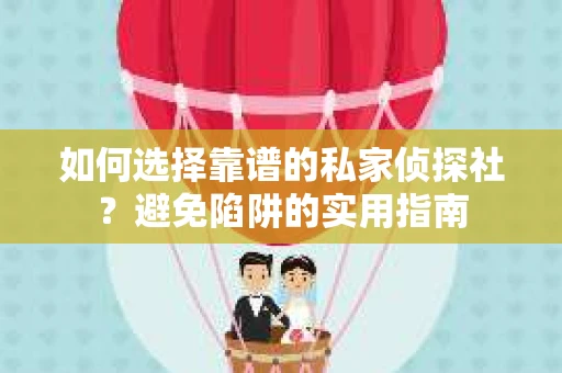 如何选择靠谱的私家侦探社？避免陷阱的实用指南