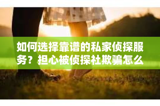 如何选择靠谱的私家侦探服务？担心被侦探社欺骗怎么办？