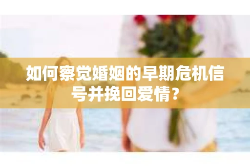 如何察觉婚姻的早期危机信号并挽回爱情？
