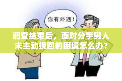 调查结束后，面对分手男人未主动挽回的困境怎么办？