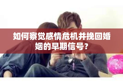 如何察觉感情危机并挽回婚姻的早期信号？