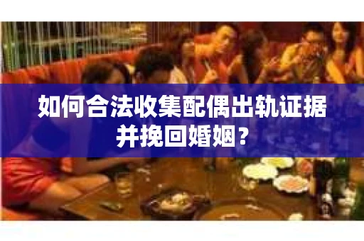 如何合法收集配偶出轨证据并挽回婚姻？