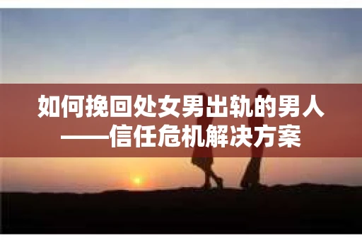 如何挽回处女男出轨的男人——信任危机解决方案