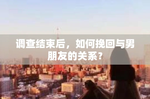 调查结束后，如何挽回与男朋友的关系？