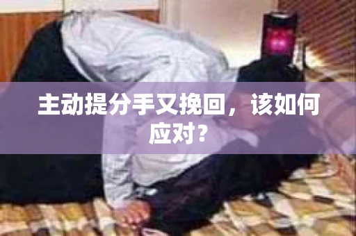 主动提分手又挽回，该如何应对？