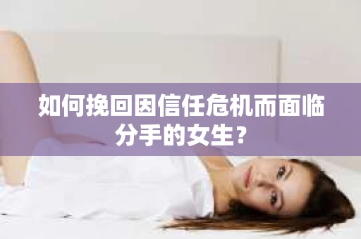 如何挽回因信任危机而面临分手的女生？