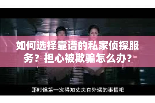 如何选择靠谱的私家侦探服务？担心被欺骗怎么办？