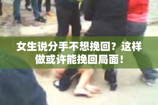 女生说分手不想挽回?这样做或许能挽回局面! 女生说分手不想挽回?这样做或许能挽回局面!