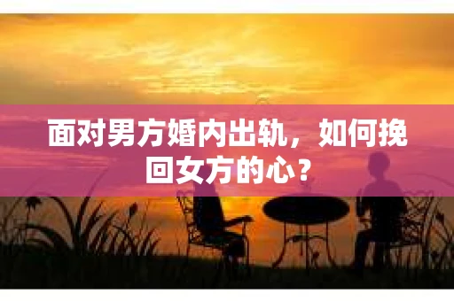 面对男方婚内出轨，如何挽回女方的心？