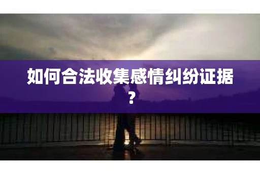 如何合法收集感情纠纷证据？