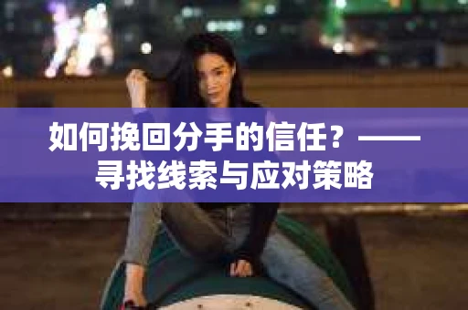 如何挽回分手的信任？——寻找线索与应对策略