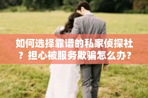 如何选择靠谱的私家侦探社？担心被服务欺骗怎么办？