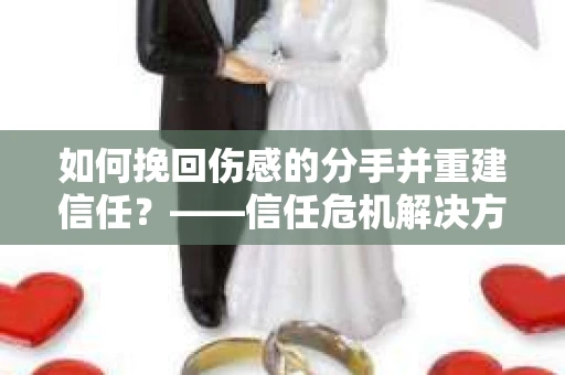 如何挽回伤感的分手并重建信任?——信任危机解决方案 如何挽回伤感的分手并重建信任?——信任危机解决方案