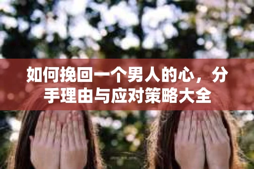 如何挽回一个男人的心，分手理由与应对策略大全