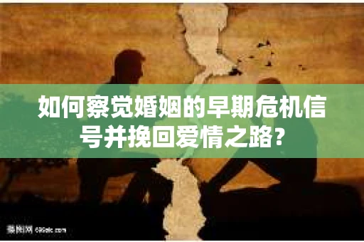 如何察觉婚姻的早期危机信号并挽回爱情之路？