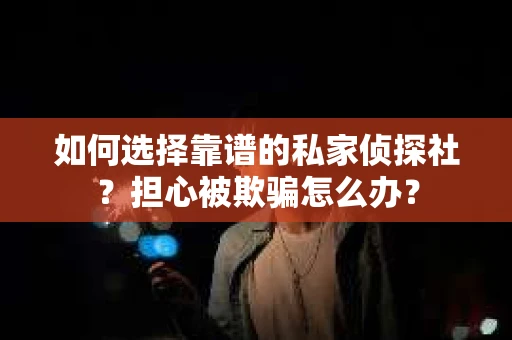 如何选择靠谱的私家侦探社？担心被欺骗怎么办？