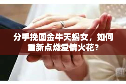 分手挽回金牛天蝎女，如何重新点燃爱情火花？