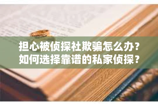 担心被侦探社欺骗怎么办？如何选择靠谱的私家侦探？