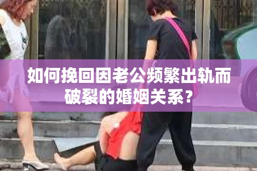 如何挽回因老公频繁出轨而破裂的婚姻关系？
