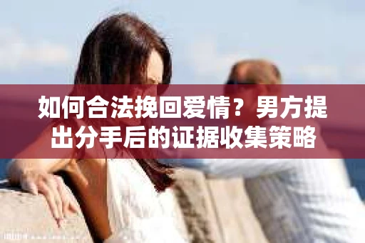 如何合法挽回爱情？男方提出分手后的证据收集策略
