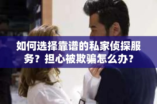如何选择靠谱的私家侦探服务？担心被欺骗怎么办？
