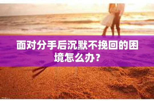 面对分手后沉默不挽回的困境怎么办？