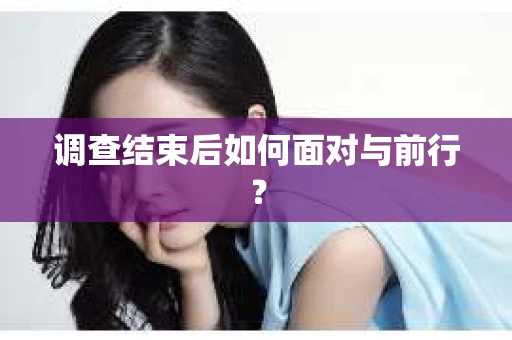 调查结束后如何面对与前行？