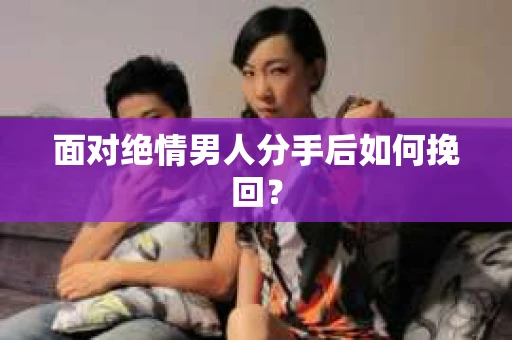 面对绝情男人分手后如何挽回？
