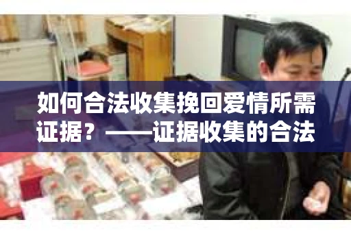 如何合法收集挽回爱情所需证据？——证据收集的合法有效方法论