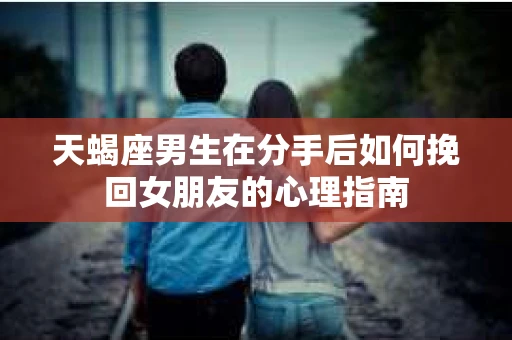 天蝎座男生在分手后如何挽回女朋友的心理指南