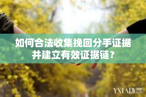 如何合法收集挽回分手证据并建立有效证据链？