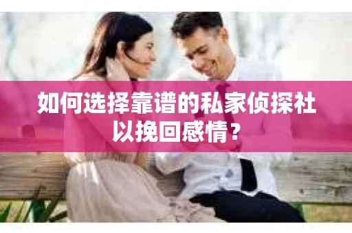 如何选择靠谱的私家侦探社以挽回感情？
