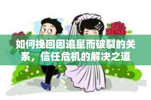 如何挽回因追星而破裂的关系，信任危机的解决之道