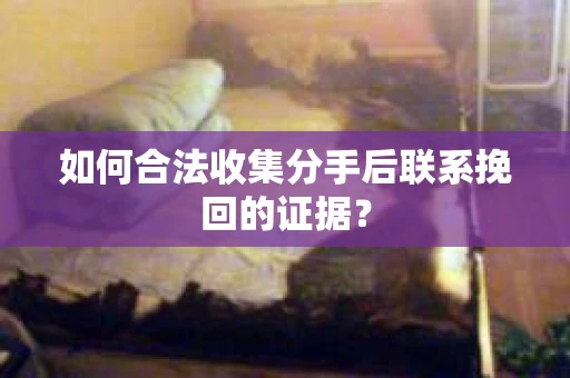 如何合法收集分手后联系挽回的证据？