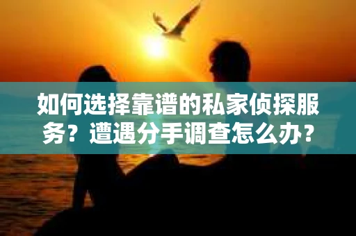 如何选择靠谱的私家侦探服务？遭遇分手调查怎么办？