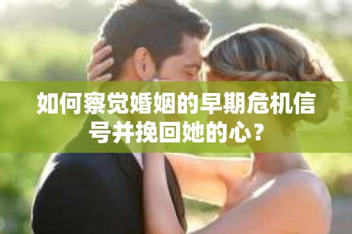 如何察觉婚姻的早期危机信号并挽回她的心？