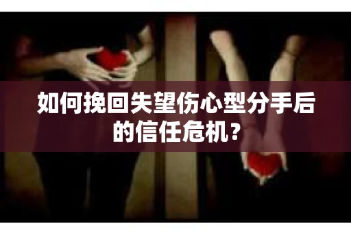 如何挽回失望伤心型分手后的信任危机？