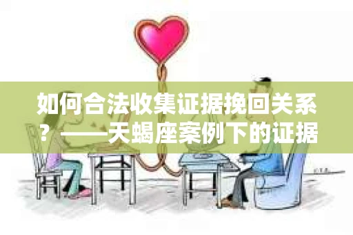 如何合法收集证据挽回关系？——天蝎座案例下的证据收集策略