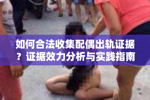 如何合法收集配偶出轨证据？证据效力分析与实践指南